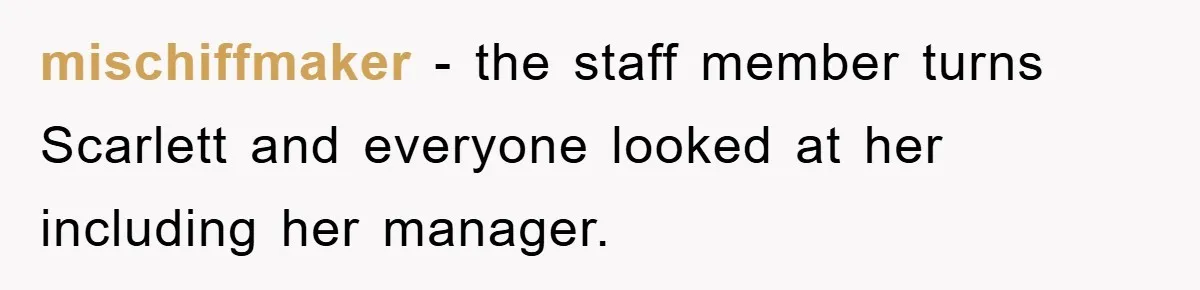 mischiffmaker − the staff member turns Scarlett and everyone looked at her including her manager.