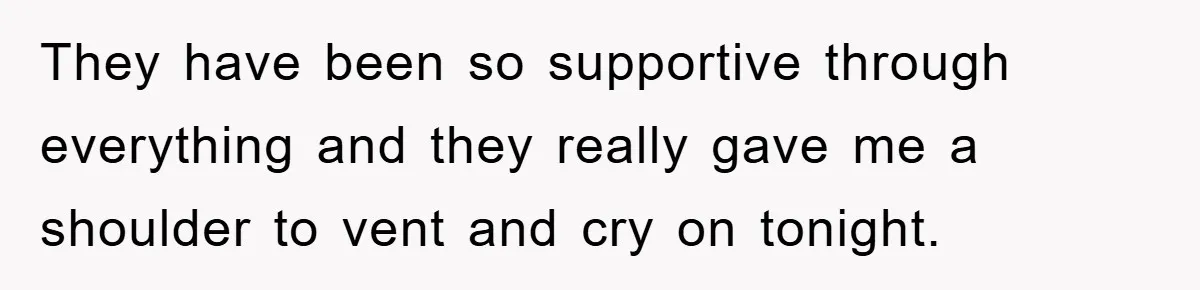 They have been so supportive through everything and they really gave me a shoulder to vent and cry on tonight.