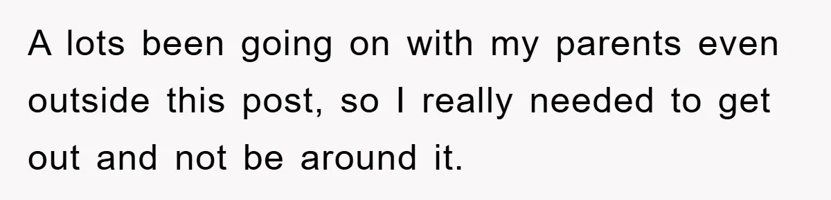 A lots been going on with my parents even outside this post, so I really needed to get out and not be around it.