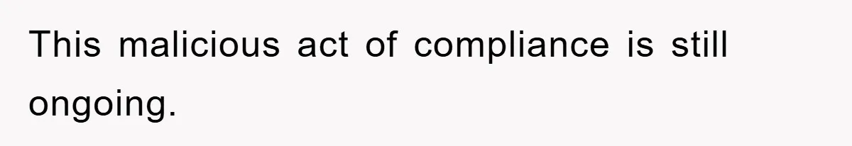 This malicious act of compliance is still ongoing.