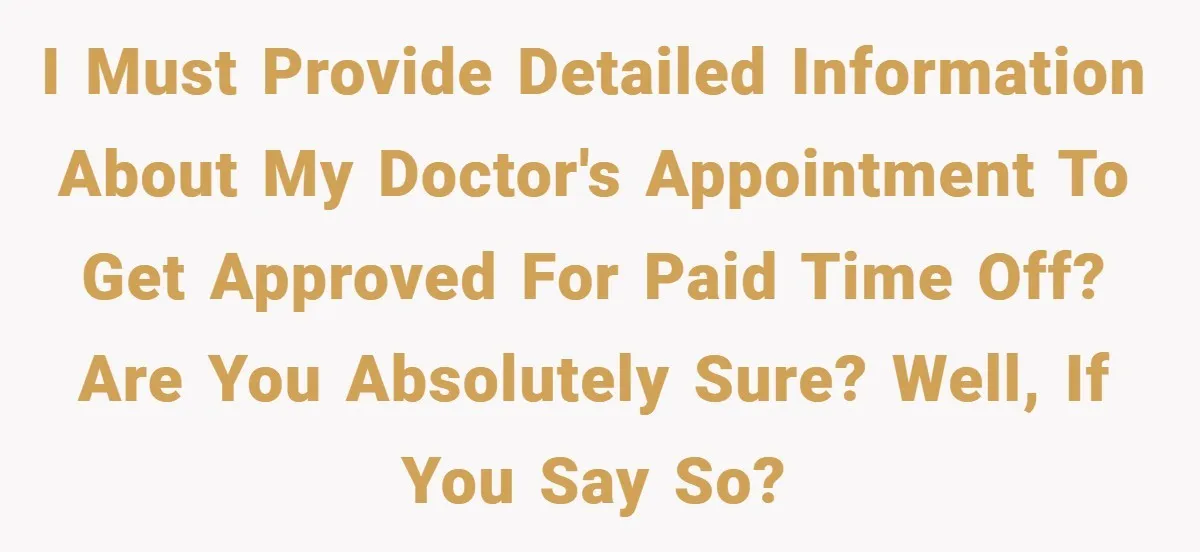 I must provide detailed information about my doctor's appointment to get approved for paid time off? Are you absolutely sure? Well, if you say so?