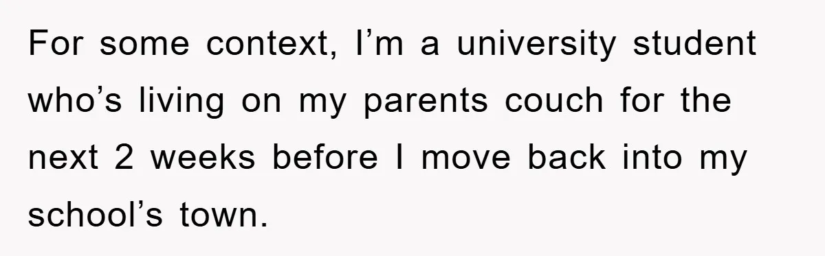 For some context, I’m a university student who’s living on my parents couch for the next 2 weeks before I move back into my school’s town.