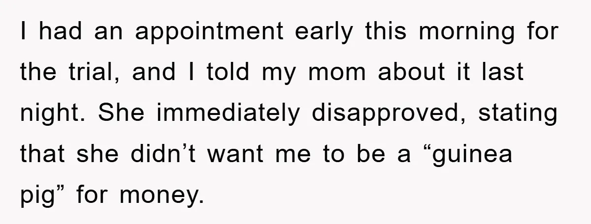 I had an appointment early this morning for the trial, and I told my mom about it last night. She immediately disapproved, stating that she didn’t want me to be...