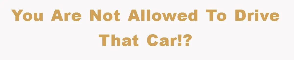 you are NOT allowed to drive that car!?
