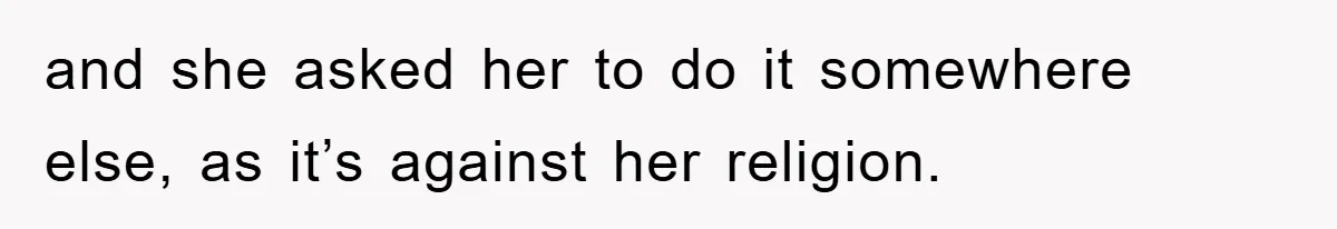 and she asked her to do it somewhere else, as it’s against her religion.