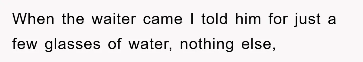 When the waiter came I told him for just a few glasses of water, nothing else,