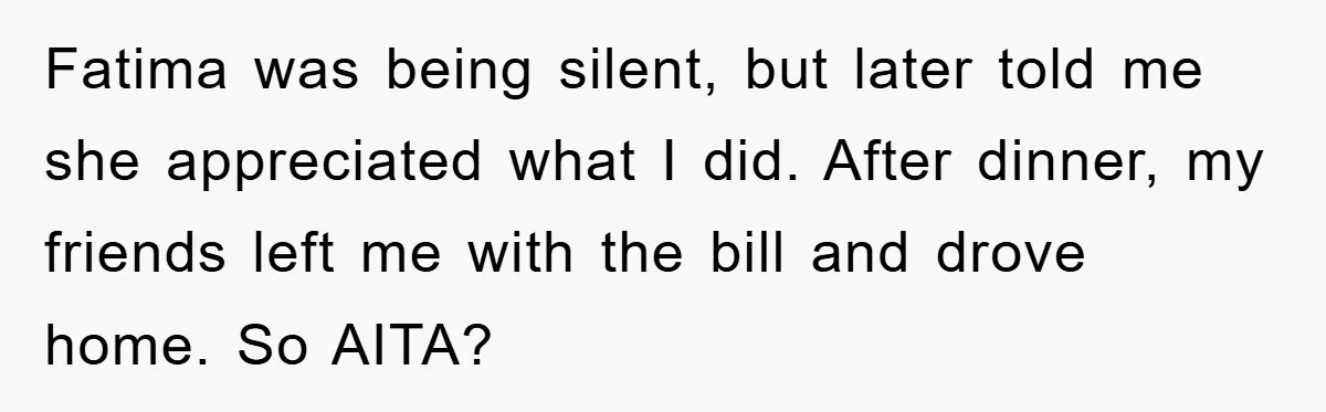 Fatima was being silent, but later told me she appreciated what I did. After dinner, my friends left me with the bill and drove home. So AITA?