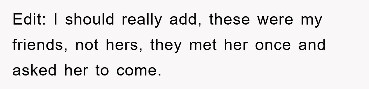 Edit: I should really add, these were my friends, not hers, they met her once and asked her to come.