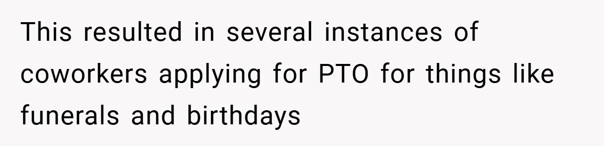 This resulted in several instances of coworkers applying for PTO for things like funerals and birthdays