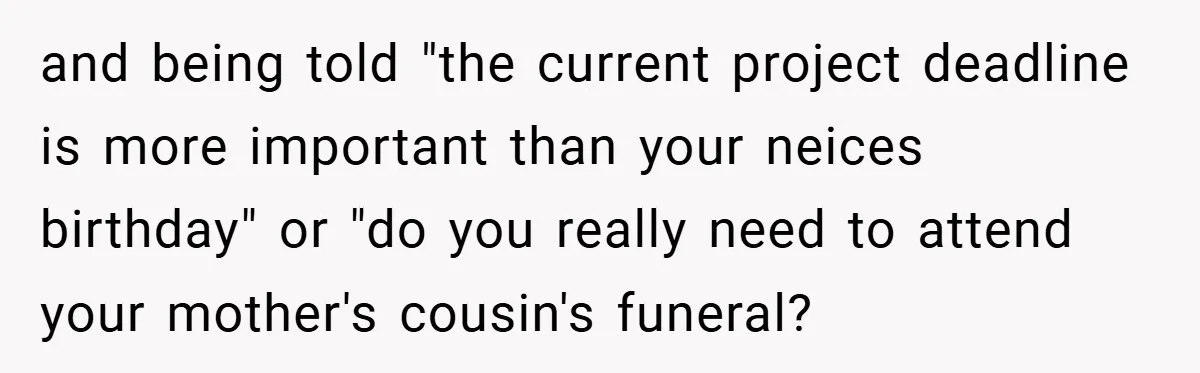 and being told "the current project deadline is more important than your neices birthday" or "do you really need to attend your mother's cousin's funeral?