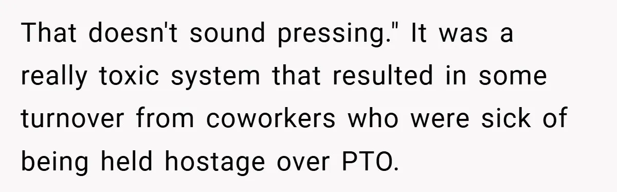 That doesn't sound pressing." It was a really toxic system that resulted in some turnover from coworkers who were sick of being held hostage over PTO.