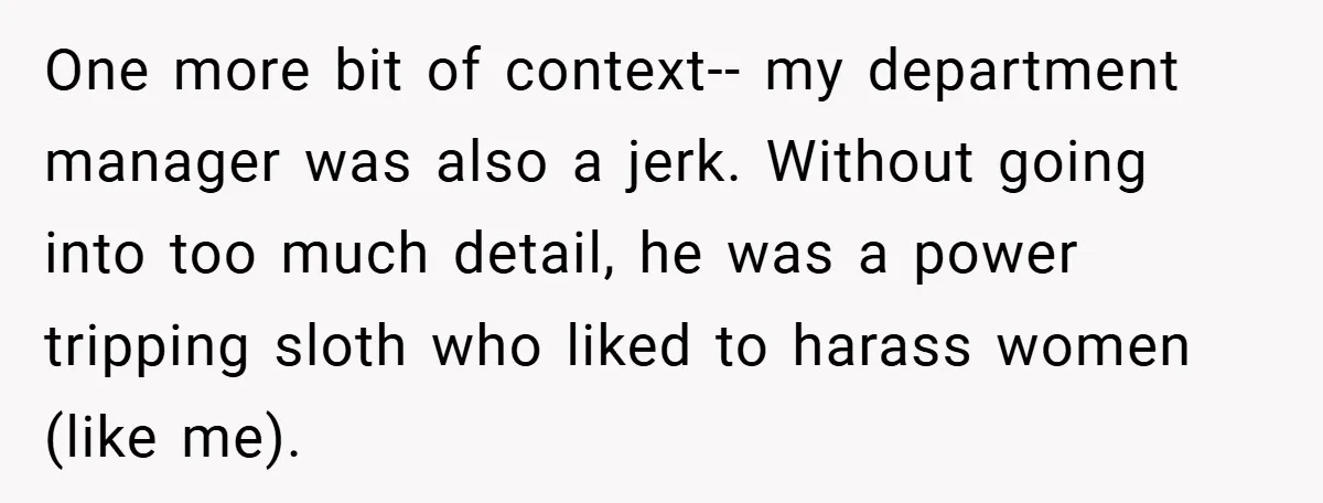 One more bit of context-- my department manager was also a jerk. Without going into too much detail, he was a power tripping sloth who liked to harass women (like...