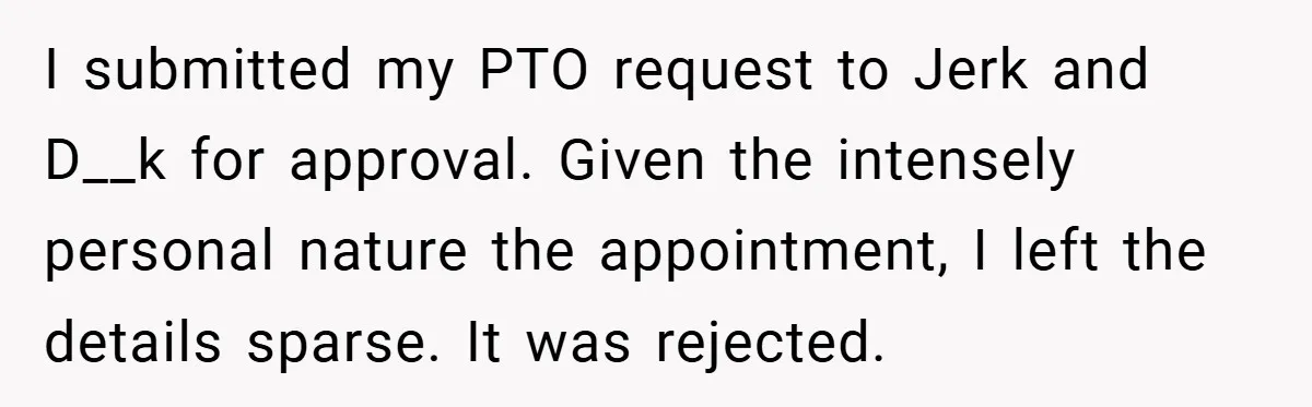 I submitted my PTO request to Jerk and D__k for approval. Given the intensely personal nature the appointment, I left the details sparse. It was rejected.