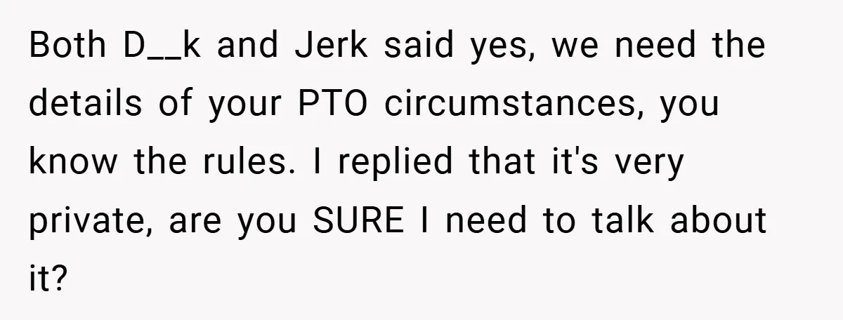 Both D__k and Jerk said yes, we need the details of your PTO circumstances, you know the rules. I replied that it's very private, are you SURE I need to...