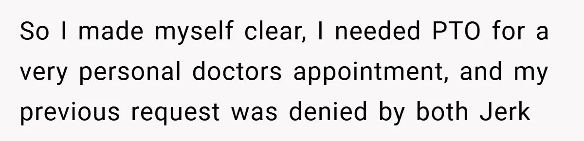 So I made myself clear, I needed PTO for a very personal doctors appointment, and my previous request was denied by both Jerk