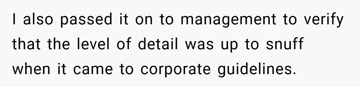 I also passed it on to management to verify that the level of detail was up to snuff when it came to corporate guidelines.