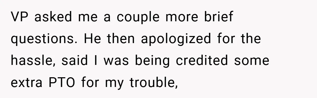 VP asked me a couple more brief questions. He then apologized for the hassle, said I was being credited some extra PTO for my trouble,