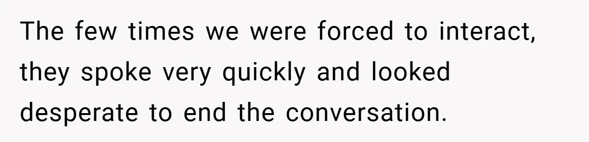 The few times we were forced to interact, they spoke very quickly and looked desperate to end the conversation.