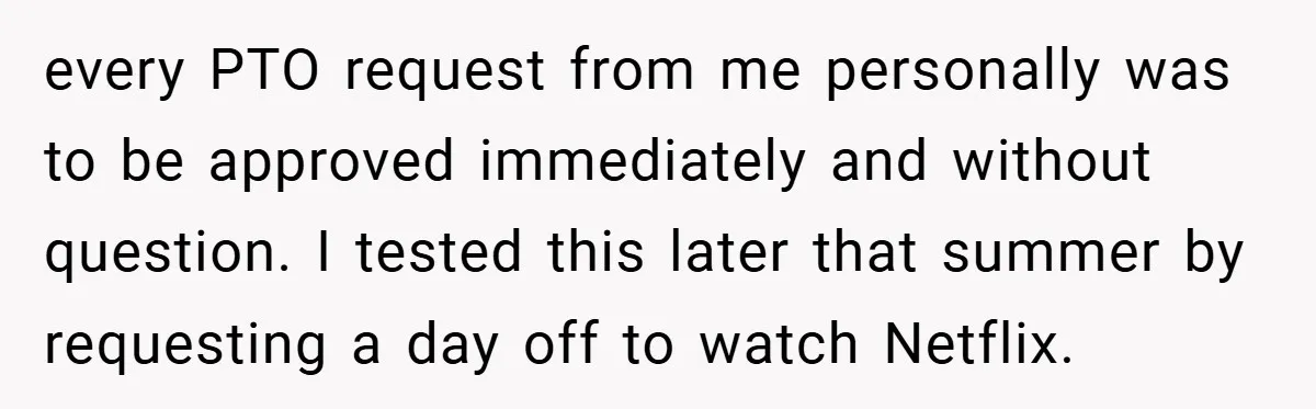 every PTO request from me personally was to be approved immediately and without question. I tested this later that summer by requesting a day off to watch Netflix.
