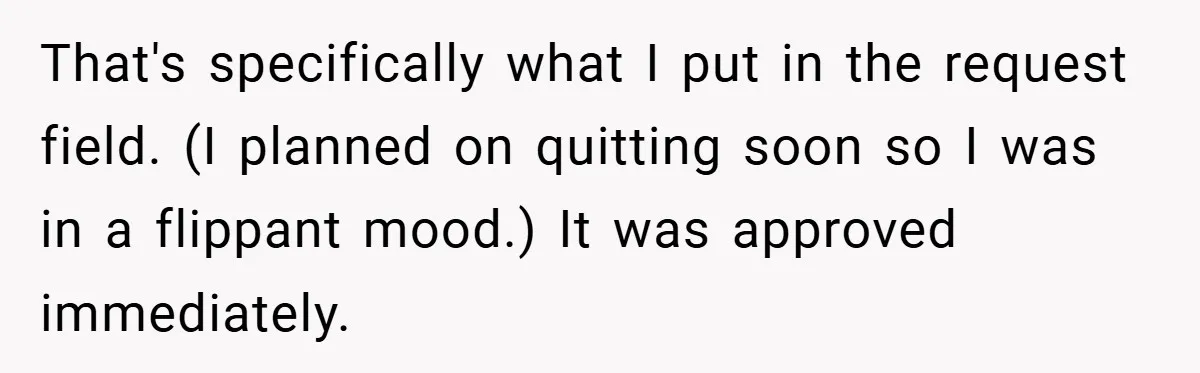 That's specifically what I put in the request field. (I planned on quitting soon so I was in a flippant mood.) It was approved immediately.