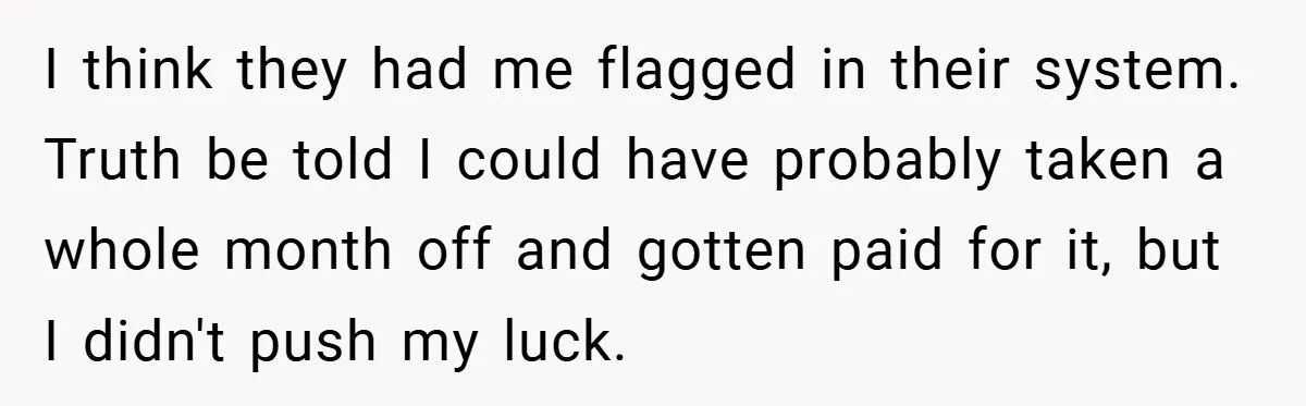 I think they had me flagged in their system. Truth be told I could have probably taken a whole month off and gotten paid for it, but I didn't push...
