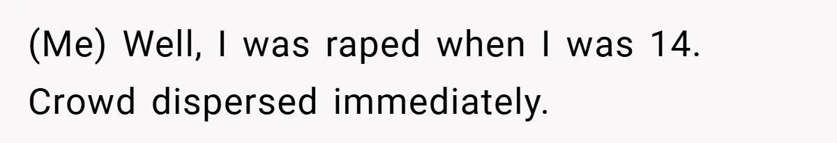 (Me) Well, I was raped when I was 14. Crowd dispersed immediately.