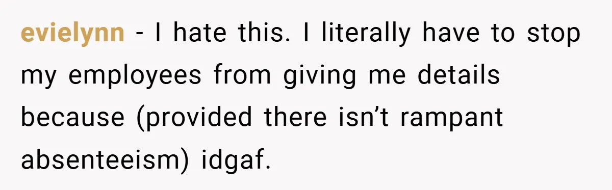 evielynn − I hate this. I literally have to stop my employees from giving me details because (provided there isn’t rampant absenteeism) idgaf.