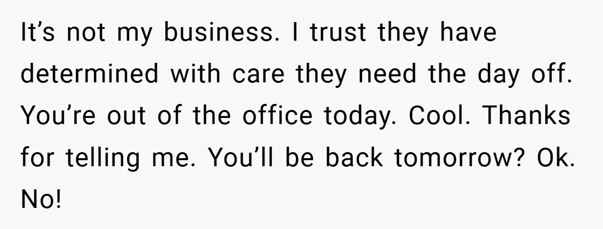 It’s not my business. I trust they have determined with care they need the day off. You’re out of the office today. Cool. Thanks for telling me. You’ll be back...