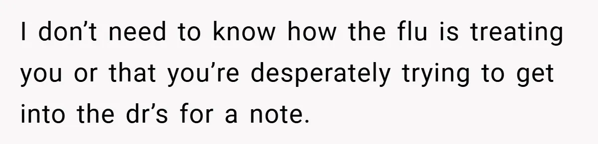I don’t need to know how the flu is treating you or that you’re desperately trying to get into the dr’s for a note.