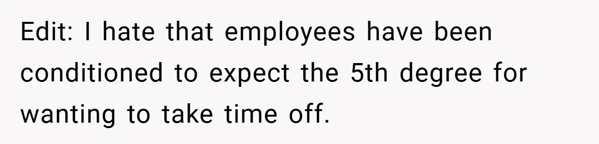 Edit: I hate that employees have been conditioned to expect the 5th degree for wanting to take time off.