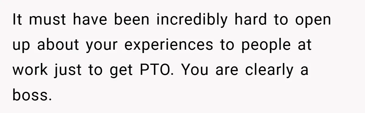 It must have been incredibly hard to open up about your experiences to people at work just to get PTO. You are clearly a boss.
