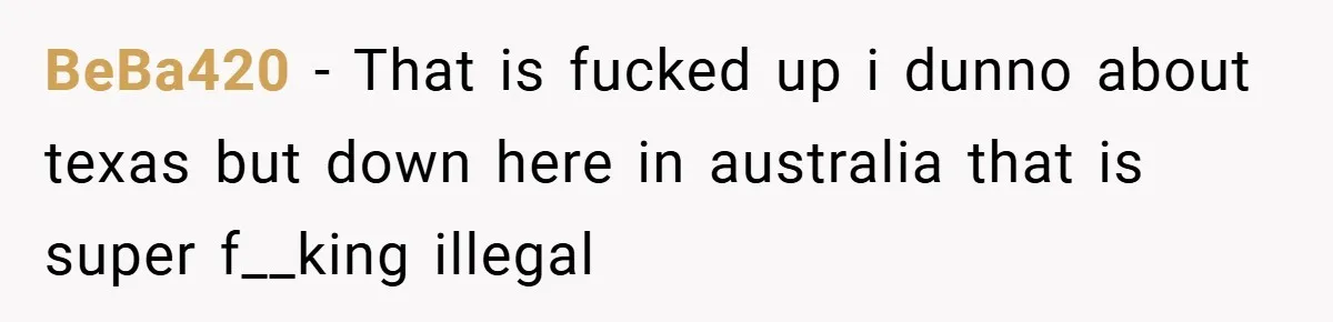 BeBa420 − That is fucked up i dunno about texas but down here in australia that is super f__king illegal ​