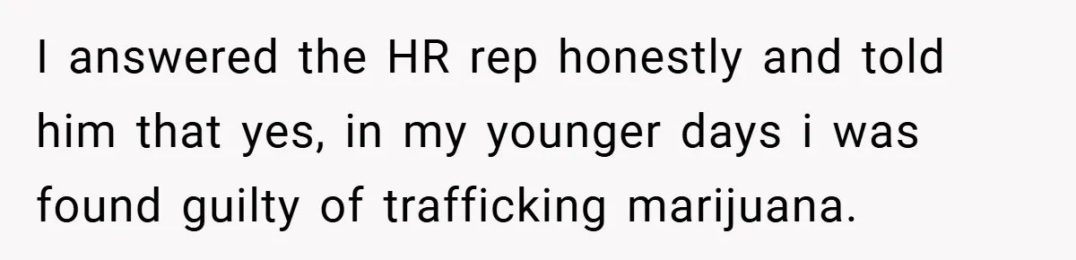 I answered the HR rep honestly and told him that yes, in my younger days i was found guilty of trafficking marijuana.