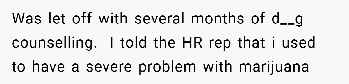 Was let off with several months of d__g counselling. ​ I told the HR rep that i used to have a severe problem with marijuana
