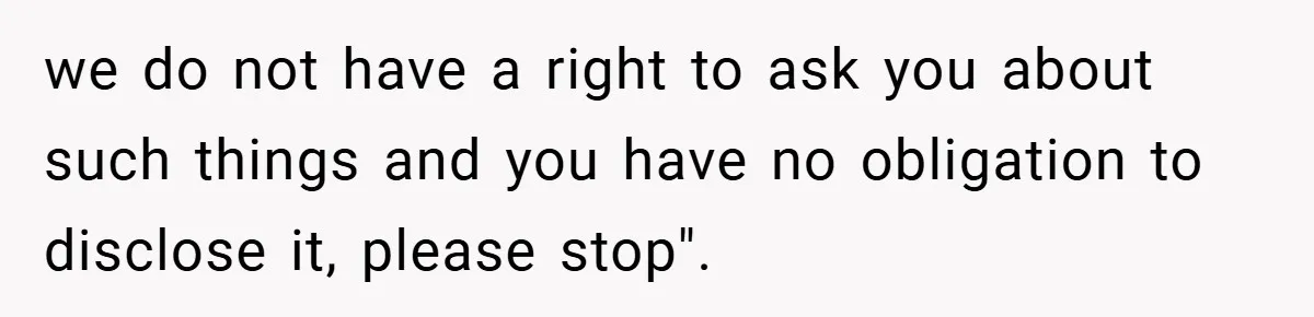 we do not have a right to ask you about such things and you have no obligation to disclose it, please stop".