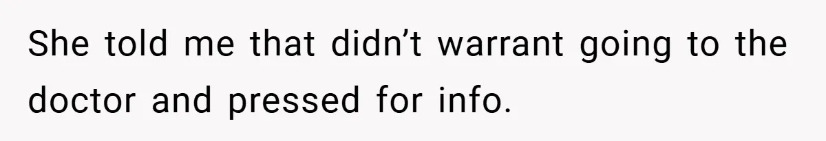 She told me that didn’t warrant going to the doctor and pressed for info.