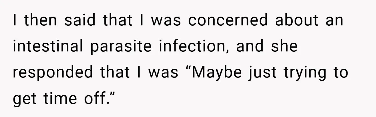 I then said that I was concerned about an intestinal parasite infection, and she responded that I was “Maybe just trying to get time off.”