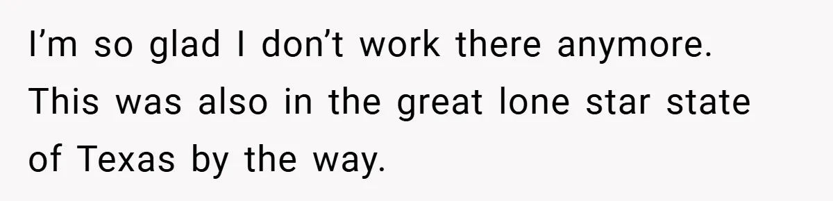 I’m so glad I don’t work there anymore. This was also in the great lone star state of Texas by the way.