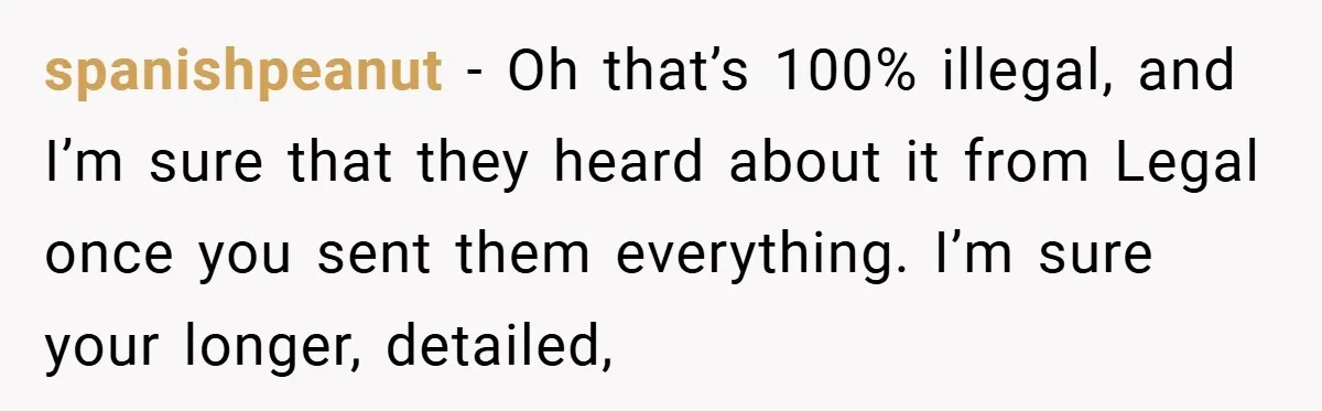 spanishpeanut − Oh that’s 100% illegal, and I’m sure that they heard about it from Legal once you sent them everything. I’m sure your longer, detailed,