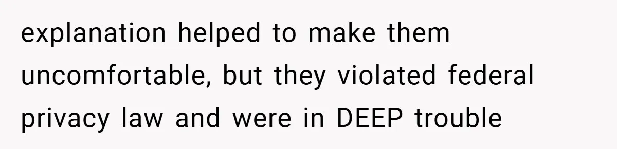 explanation helped to make them uncomfortable, but they violated federal privacy law and were in DEEP trouble