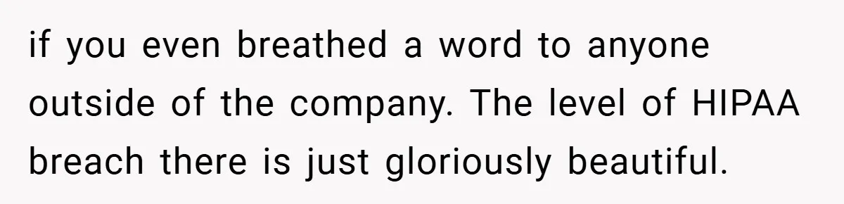 if you even breathed a word to anyone outside of the company. The level of HIPAA breach there is just gloriously beautiful.