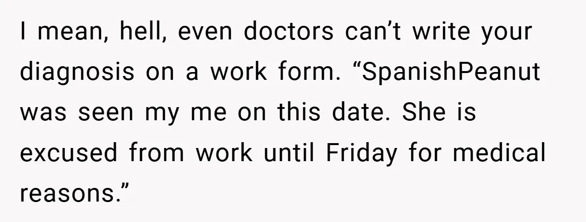 I mean, hell, even doctors can’t write your diagnosis on a work form. “SpanishPeanut was seen my me on this date. She is excused from work until Friday for medical...