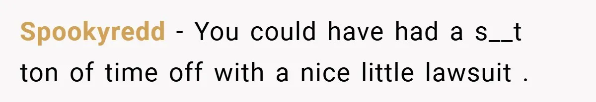 Spookyredd − You could have had a s__t ton of time off with a nice little lawsuit .