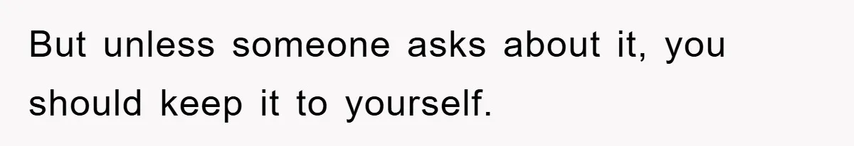 But unless someone asks about it, you should keep it to yourself.