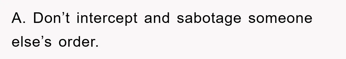 A. Don’t intercept and sabotage someone else’s order.
