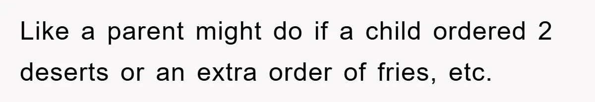 Like a parent might do if a child ordered 2 deserts or an extra order of fries, etc.