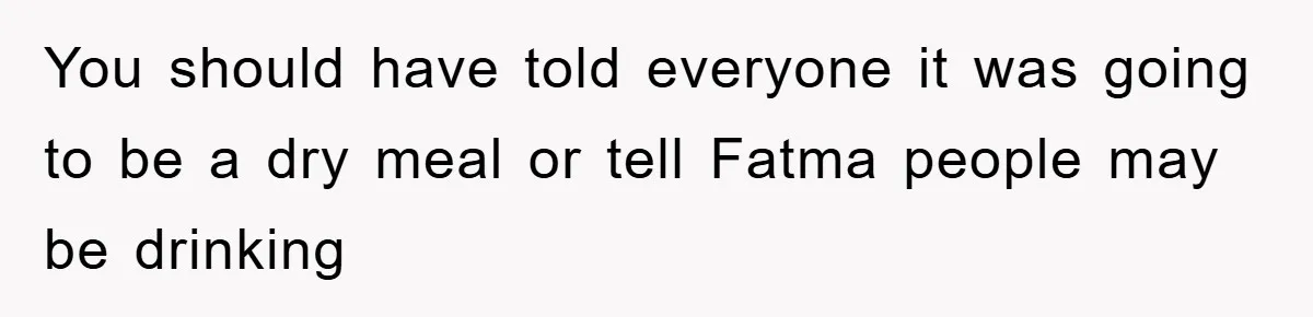You should have told everyone it was going to be a dry meal or tell Fatma people may be drinking
