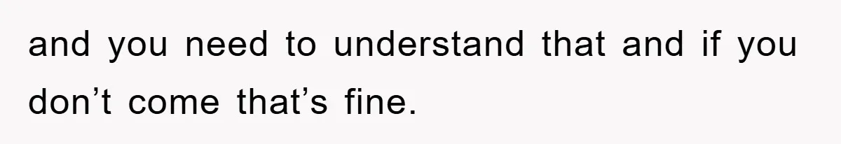 and you need to understand that and if you don’t come that’s fine.