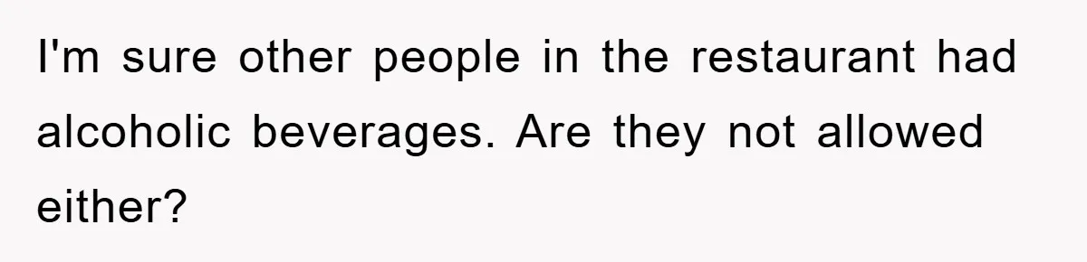 I'm sure other people in the restaurant had alcoholic beverages. Are they not allowed either?