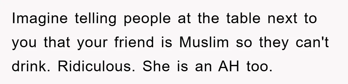 Imagine telling people at the table next to you that your friend is Muslim so they can't drink. Ridiculous. She is an AH too.